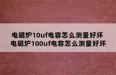 电磁炉10uf电容怎么测量好坏 电磁炉100uf电容怎么测量好坏